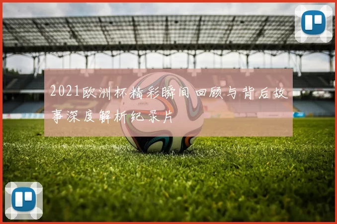 2021欧洲杯精彩瞬间回顾与背后故事深度解析纪录片