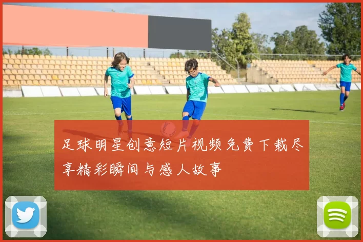 足球明星创意短片视频免费下载尽享精彩瞬间与感人故事