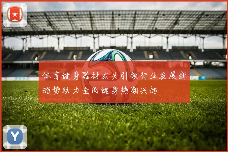 体育健身器材龙头引领行业发展新趋势助力全民健身热潮兴起