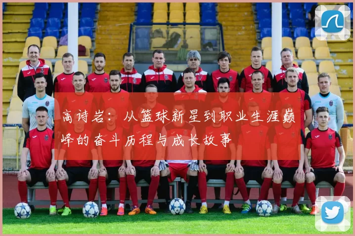 高诗岩：从篮球新星到职业生涯巅峰的奋斗历程与成长故事