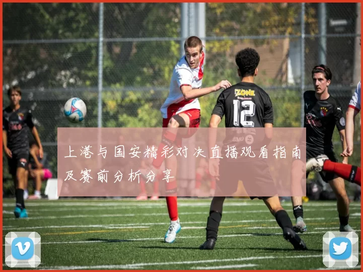 上港与国安精彩对决直播观看指南及赛前分析分享