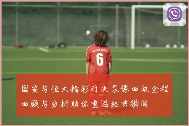 国安与恒大精彩对决录像回放全程回顾与分析助你重温经典瞬间