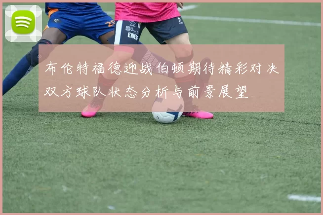 布伦特福德迎战伯顿期待精彩对决双方球队状态分析与前景展望