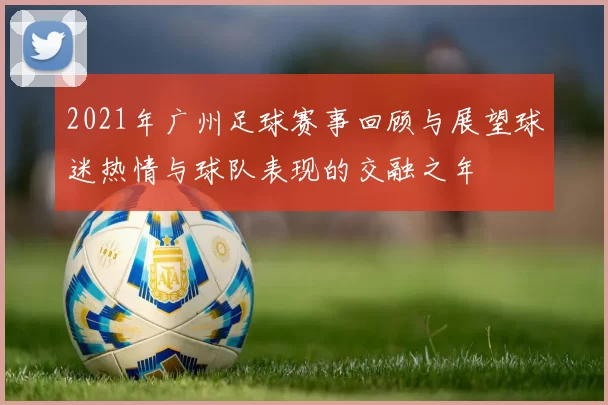 2021年广州足球赛事回顾与展望球迷热情与球队表现的交融之年