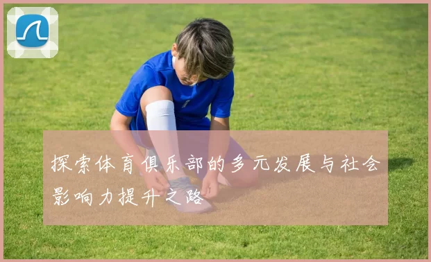 探索体育俱乐部的多元发展与社会影响力提升之路