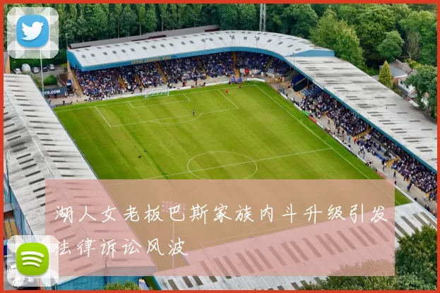 湖人女老板巴斯家族内斗升级引发法律诉讼风波