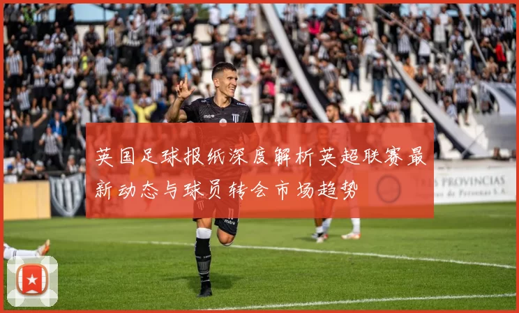 英国足球报纸深度解析英超联赛最新动态与球员转会市场趋势
