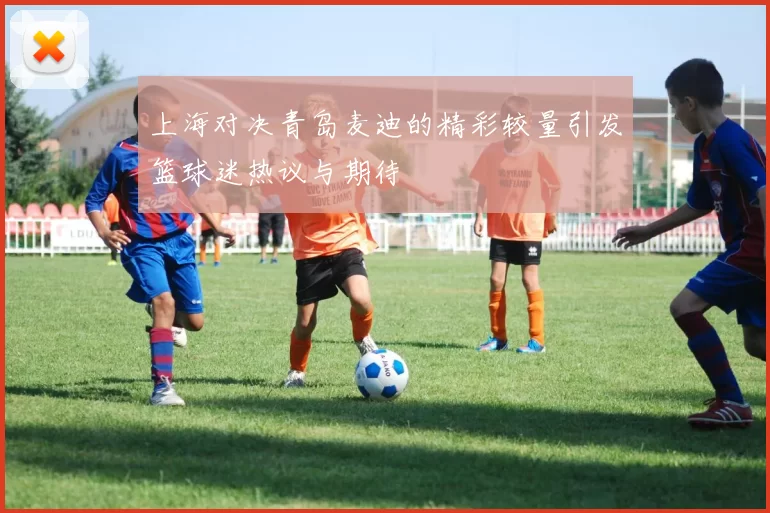 上海对决青岛麦迪的精彩较量引发篮球迷热议与期待